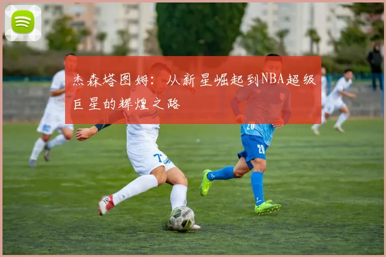 杰森塔图姆：从新星崛起到NBA超级巨星的辉煌之路