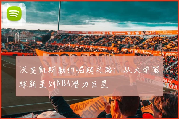 沃克凯斯勒的崛起之路：从大学篮球新星到NBA潜力巨星
