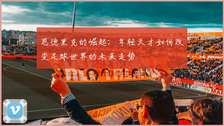 恩德里克的崛起：年轻天才如何改变足球世界的未来走势