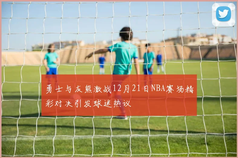 勇士与灰熊激战12月21日NBA赛场精彩对决引发球迷热议