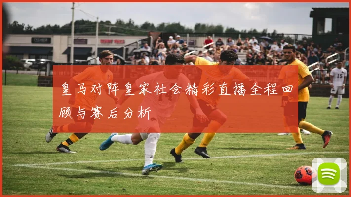 皇马对阵皇家社会精彩直播全程回顾与赛后分析