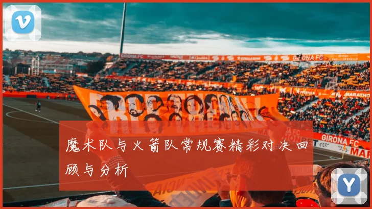 魔术队与火箭队常规赛精彩对决回顾与分析