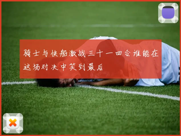 骑士与快船激战三十一回合谁能在这场对决中笑到最后