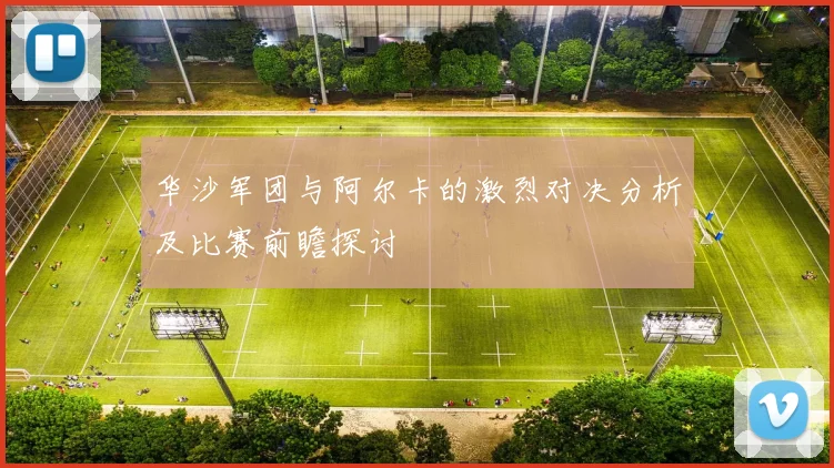 华沙军团与阿尔卡的激烈对决分析及比赛前瞻探讨