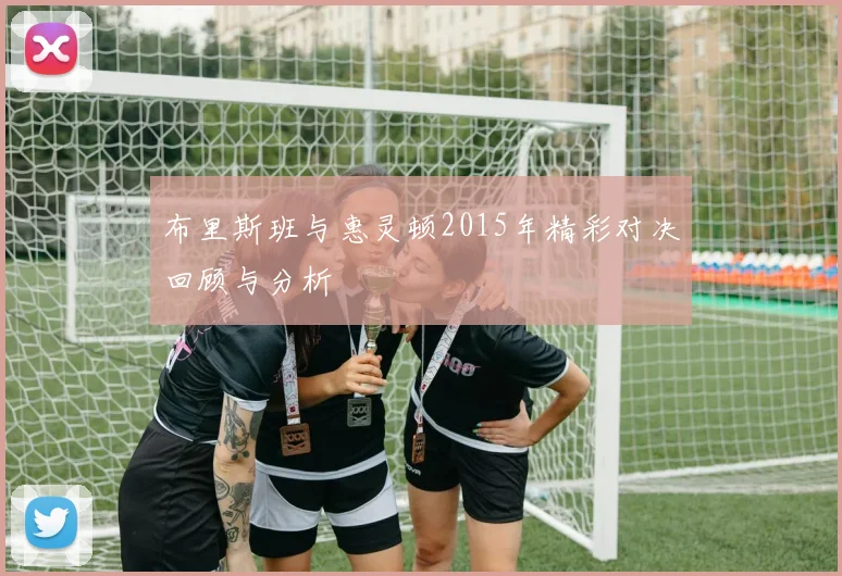 布里斯班与惠灵顿2015年精彩对决回顾与分析