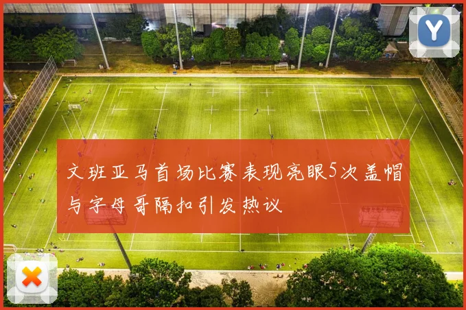 文班亚马首场比赛表现亮眼5次盖帽与字母哥隔扣引发热议