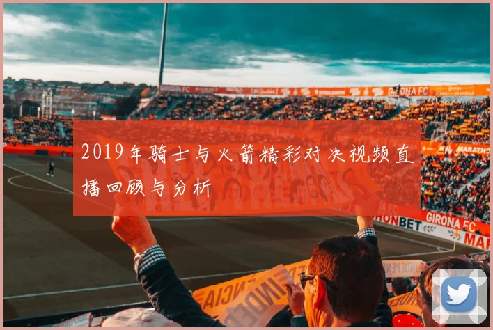 2019年骑士与火箭精彩对决视频直播回顾与分析