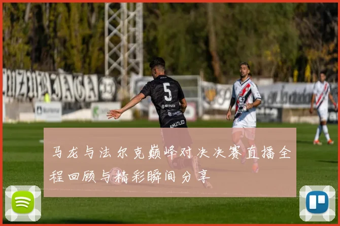 马龙与法尔克巅峰对决决赛直播全程回顾与精彩瞬间分享