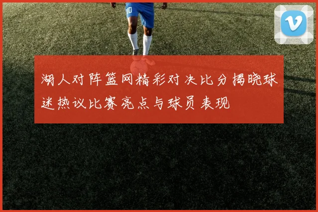 湖人对阵篮网精彩对决比分揭晓球迷热议比赛亮点与球员表现