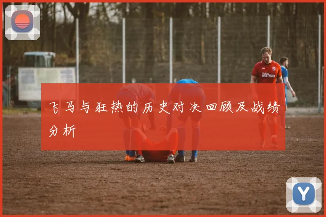 飞马与狂热的历史对决回顾及战绩分析